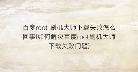 “百度root刷机大师下载失败怎么回事(如何解决百度root刷机大师下载失败问题)